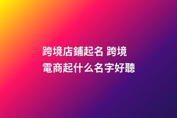 跨境店鋪起名 跨境電商起什么名字好聽-第1張-店鋪起名-玄機派